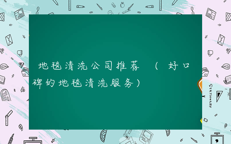 地毯清洗公司推荐 (好口碑的地毯清洗服务)